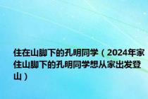 住在山脚下的孔明同学（2024年家住山脚下的孔明同学想从家出发登山）