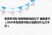 有意思书院 陪师姐修仙的日子 最新章节（2024年有意思书院小说网为什么打不开）