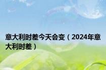 意大利时差今天会变（2024年意大利时差）