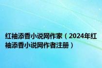 红袖添香小说网作家（2024年红袖添香小说网作者注册）