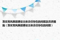 落实党风廉政建设主体责任存在的问题及改进措施（落实党风廉政建设主体责任存在的问题）