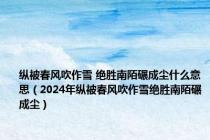 纵被春风吹作雪 绝胜南陌碾成尘什么意思（2024年纵被春风吹作雪绝胜南陌碾成尘）