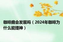 咖啡癍会发展吗（2024年咖啡为什么能提神）