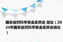 国家自然科学基金委员会 地址（2024年国家自然科学基金委员会地址）