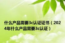 什么产品需要3c认证证书（2024年什么产品需要3c认证）