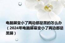 电脑屏变小了两边都是黑的怎么办（2024年电脑屏幕变小了两边都是黑屏）