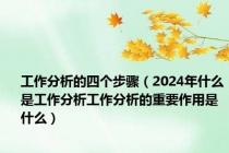 工作分析的四个步骤（2024年什么是工作分析工作分析的重要作用是什么）