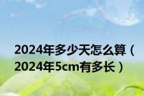 2024年多少天怎么算（2024年5cm有多长）