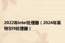 2022年intel处理器（2024年英特尔i9处理器）