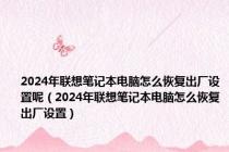 2024年联想笔记本电脑怎么恢复出厂设置呢（2024年联想笔记本电脑怎么恢复出厂设置）