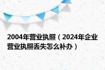 2004年营业执照（2024年企业营业执照丢失怎么补办）