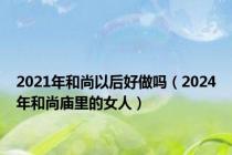 2021年和尚以后好做吗（2024年和尚庙里的女人）