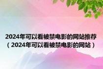 2024年可以看被禁电影的网站推荐（2024年可以看被禁电影的网站）