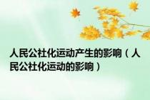 人民公社化运动产生的影响（人民公社化运动的影响）