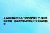 某品牌的数码相机进行促销活动降价8%再次基础上商城（某品牌的数码相机进行促销活动降价8）