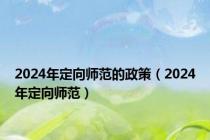 2024年定向师范的政策（2024年定向师范）