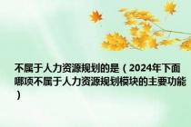 不属于人力资源规划的是（2024年下面哪项不属于人力资源规划模块的主要功能）