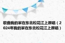 歌曲我的家在东北松花江上原唱（2024年我的家在东北松花江上原唱）