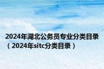 2024年湖北公务员专业分类目录（2024年sitc分类目录）