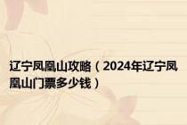 辽宁凤凰山攻略（2024年辽宁凤凰山门票多少钱）