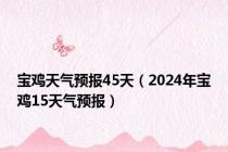 宝鸡天气预报45天（2024年宝鸡15天气预报）