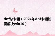 dnf总卡顿（2024年dnf卡顿如何解决win10）