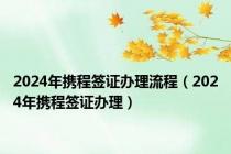 2024年携程签证办理流程（2024年携程签证办理）