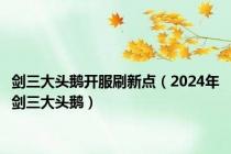 剑三大头鹅开服刷新点（2024年剑三大头鹅）