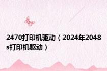 2470打印机驱动（2024年2048s打印机驱动）