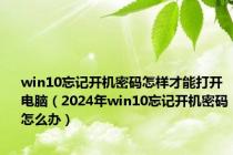 win10忘记开机密码怎样才能打开电脑（2024年win10忘记开机密码怎么办）