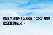 首营企业是什么意思（2024年首营企业的定义）