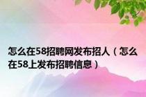 怎么在58招聘网发布招人（怎么在58上发布招聘信息）