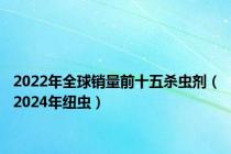 2022年全球销量前十五杀虫剂（2024年纽虫）