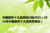 中国窗帘十大品牌排行榜2021（2024年中国窗帘十大品牌有哪些）