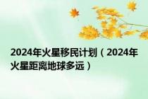 2024年火星移民计划（2024年火星距离地球多远）