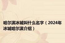 哈尔滨冰城叫什么名字（2024年冰城哈尔滨介绍）