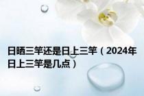 日晒三竿还是日上三竿（2024年日上三竿是几点）