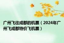 广州飞往成都的机票（2024年广州飞成都特价飞机票）