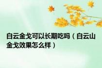 白云金戈可以长期吃吗（白云山金戈效果怎么样）