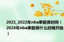 2021_2022年nba季前赛时间（2024年nba季前赛什么时候开始）