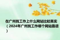 在广州找工作上什么网站比较真实（2024年广州找工作哪个网站靠谱）