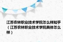 江苏农林职业技术学院怎么样知乎（江苏农林职业技术学院具体怎么样）