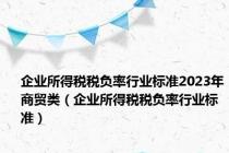 企业所得税税负率行业标准2023年商贸类（企业所得税税负率行业标准）