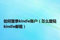 如何登录kindle账户（怎么登陆kindle邮箱）