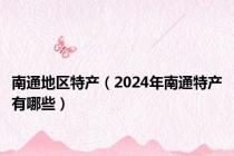 南通地区特产（2024年南通特产有哪些）