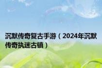 沉默传奇复古手游（2024年沉默传奇执迷古镇）