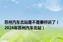 苏州汽车北站是不是要停运了（2024年苏州汽车北站）