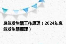 臭氧发生器工作原理（2024年臭氧发生器原理）