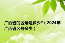 广西省的区号是多少?（2024年广西省区号多少）