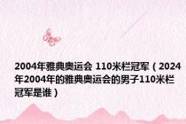 2004年雅典奥运会 110米栏冠军（2024年2004年的雅典奥运会的男子110米栏冠军是谁）